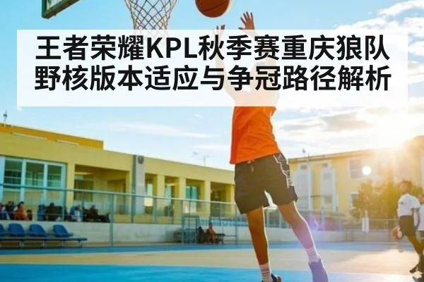 王者荣耀KPL秋季赛重庆狼队野核版本适应与争冠路径解析