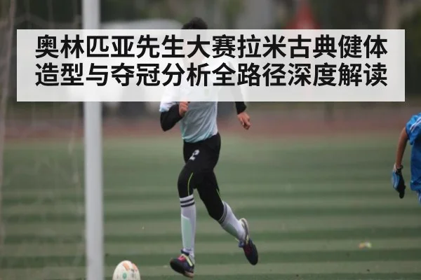 奥林匹亚先生大赛拉米古典健体造型与夺冠分析全路径深度解读