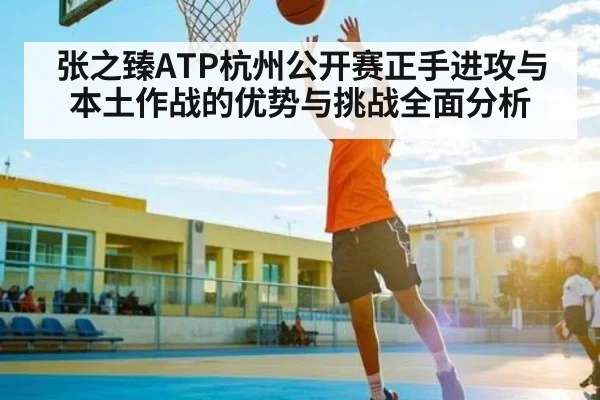 张之臻ATP杭州公开赛正手进攻与本土作战的优势与挑战全面分析