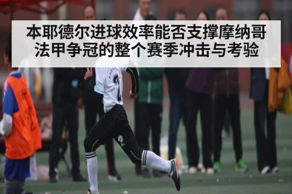本耶德尔进球效率能否支撑摩纳哥法甲争冠的整个赛季冲击与考验