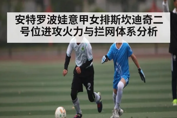 安特罗波娃意甲女排斯坎迪奇二号位进攻火力与拦网体系分析