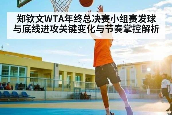 郑钦文WTA年终总决赛小组赛发球与底线进攻关键变化与节奏掌控解析