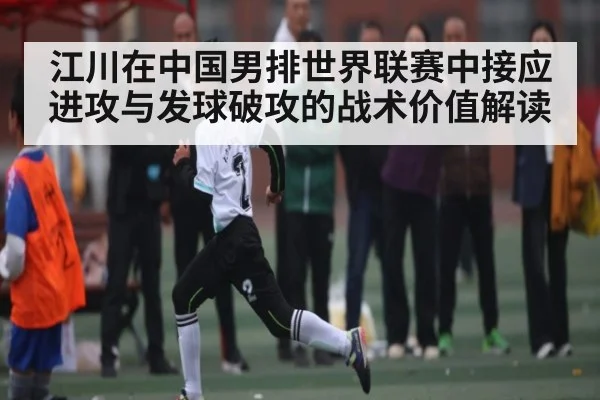 江川在中国男排世界联赛中接应进攻与发球破攻的战术价值解读