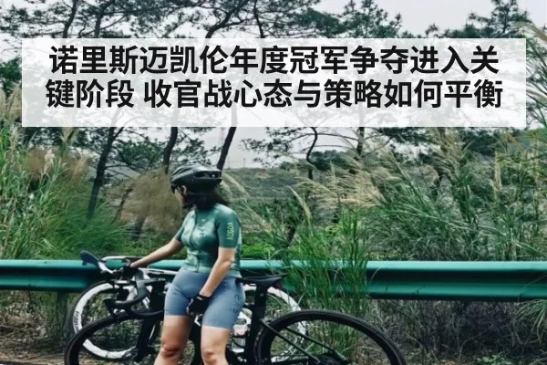 诺里斯迈凯伦年度冠军争夺进入关键阶段 收官战心态与策略如何平衡