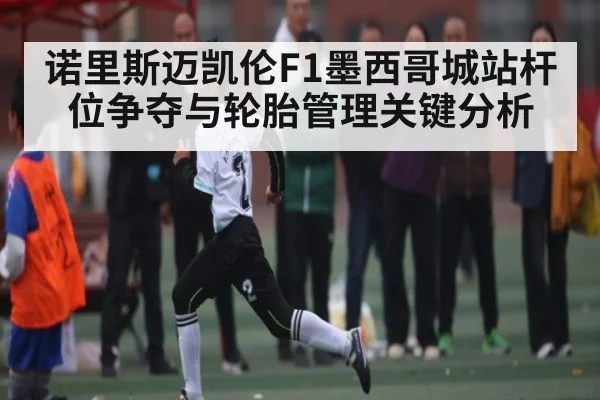 诺里斯迈凯伦F1墨西哥城站杆位争夺与轮胎管理关键分析