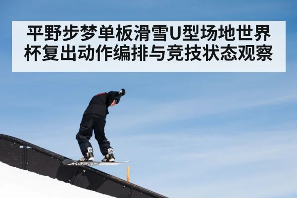 平野步梦单板滑雪U型场地世界杯复出动作编排与竞技状态观察