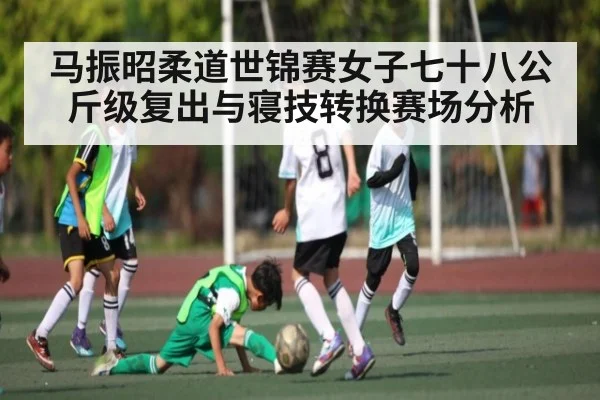马振昭柔道世锦赛女子七十八公斤级复出与寝技转换赛场分析